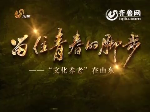 《留住青春的脚步》：文化养老在山东